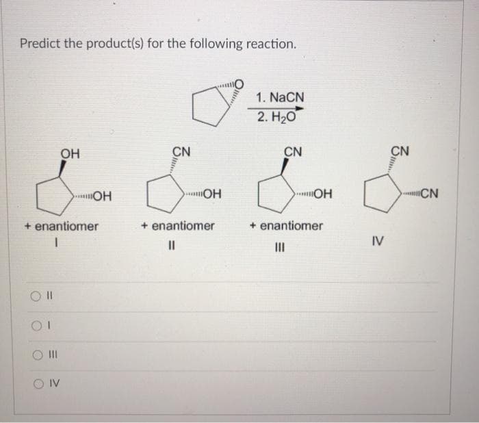 Predict the product(s) for the following reaction.
O ll
+ enantiomer
I
OI
|||
OH
O IV
OH
CN
OH
+ enantiomer
||
1. NaCN
2. H₂O
CN
"ОН
+ enantiomer
|||
IV
CN
CN