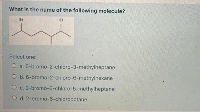 What is the name of the following molecule?
cl
Br
Select one:
O a. 6-bromo-2-chloro-3-methylheptane
O b. 6-bromo-2-chloro-6-methylhexane
O c. 2-bromo-6-chloro-5-methylheptane
O d. 2-bromo-6-chlorooctane