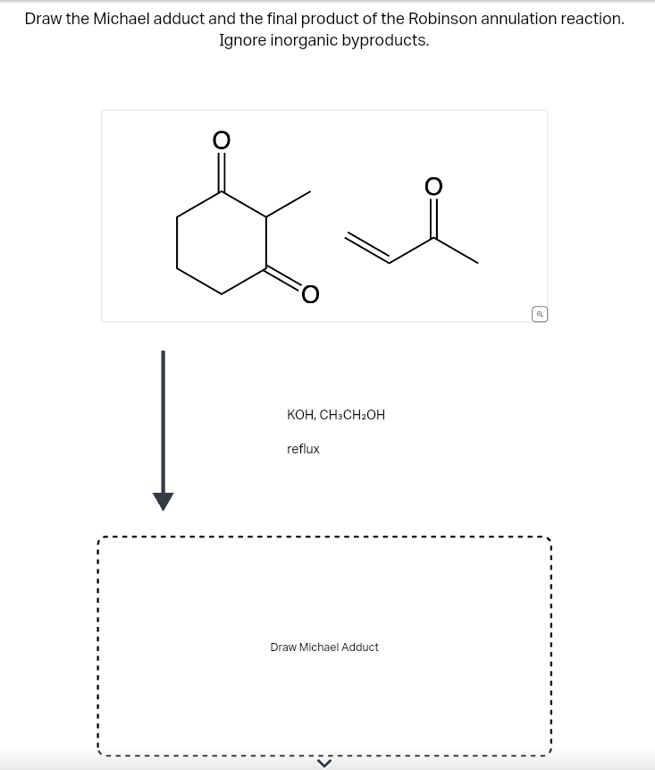 Draw the Michael adduct and the final product of the Robinson annulation reaction.
Ignore inorganic byproducts.
O
O
KOH, CH3CH₂OH
reflux
Draw Michael Adduct
a