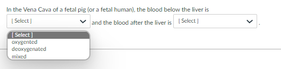 In the Vena Cava of a fetal pig (or a fetal human), the blood below the liver is
[ Select]
and the blood after the liver is I Select]
[Select]
oxygented
deoxygenated
mixed

