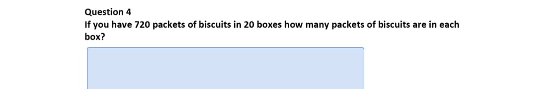 Question 4
If you have 720 packets of biscuits in 20 boxes how many packets of biscuits are in each
box?
