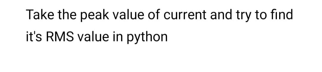 Take the peak value of current and try to find
it's RMS value in python
