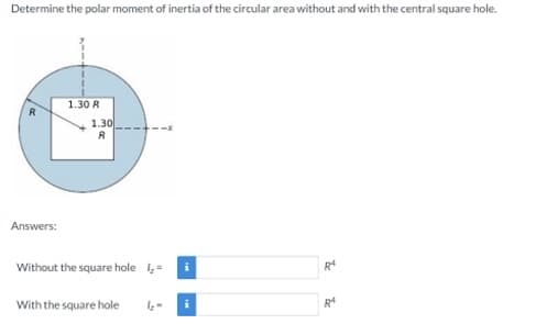 Determine the polar moment of inertia of the circular area without and with the central square hole.
1.30 R
1.30
R
Answers:
Without the square hole ,=
R4
With the square hole
R4

