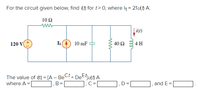 For the circuit given below, find (t) for t> 0, where 1₁ = 21u(t) A.
10 22
www
120 V
I₁
10 mF
The value of i(t) = [A - Be
where A =
B=
Ct+ De Etju(t) A
C=
www
40 02
ell
D=
Li(t)
4 H
and E =