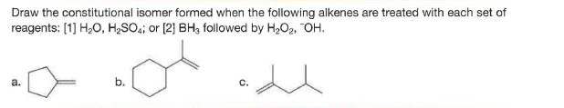 Draw the constitutional isomer formed when the following alkenes are treated with each set of
reagents: [1] H20, H,SO,; or [2] BH3 followed by H2O2, "OH.
a.
b.
c.

