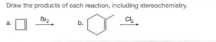 Draw the products of each reaction, including stereochemistry.
Br2
a.
b.
