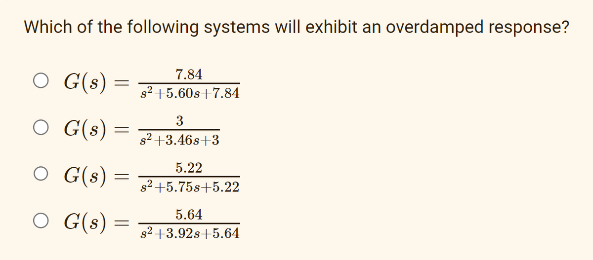 Which of the following systems will exhibit an overdamped response?
○ G(s)
O G(s)
○ G(s)
○ G(s)
=
-
-
=
7.84
s²+5.60s+7.84
3
s²+3.46s+3
5.22
s²+5.75s+5.22
5.64
s²+3.92s+5.64