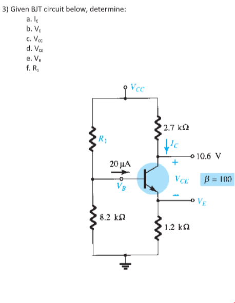 3) Given BJT circuit below, determine:
a. Ie
b. V.
c. Vce
d. Va
е. V.
f. R,
Vce
2.7 kN
R1
o 10.6 V
+
20 μΑ
VCE
B = 100
VB
VE
8.2 k2
1.2 ka
