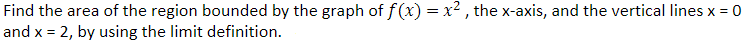 Find the area of the region bounded by the graph of f(x) = x², the x-axis, and the vertical lines x = 0
and x = 2, by using the limit definition.