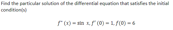 Find the particular solution of the differential equation that satisfies the initial
condition(s)
f" (x) = sin x, f' (0) = 1, ƒ (0) = 6