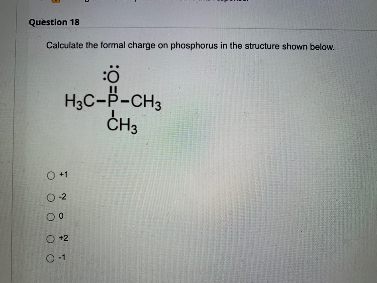 Question 18
Calculate the formal charge on phosphorus in the structure shown below.
:Ö
H3C-P-CH3
CH3
O +1
0-2
O 0
O +2
O-1
