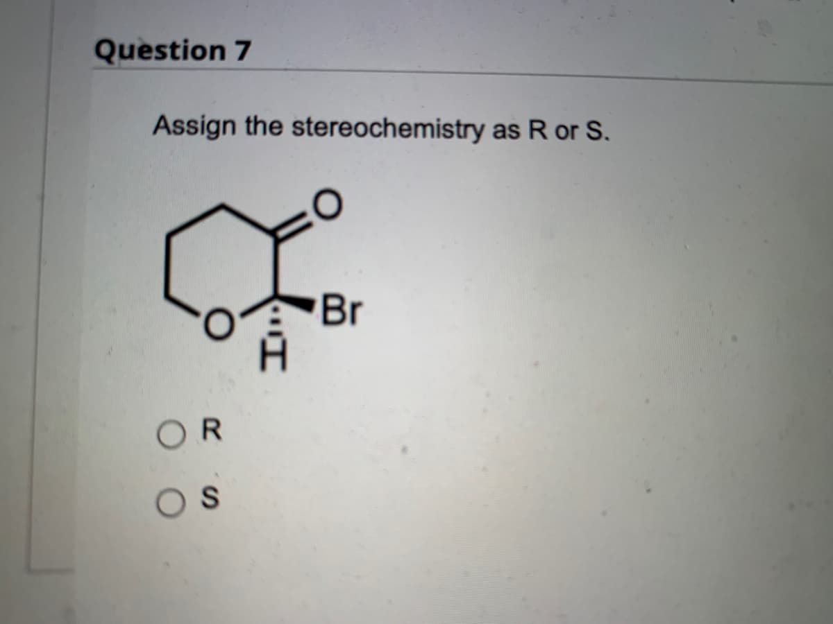 Question 7
Assign the stereochemistry as R or S.
=0
OR
OS
Br