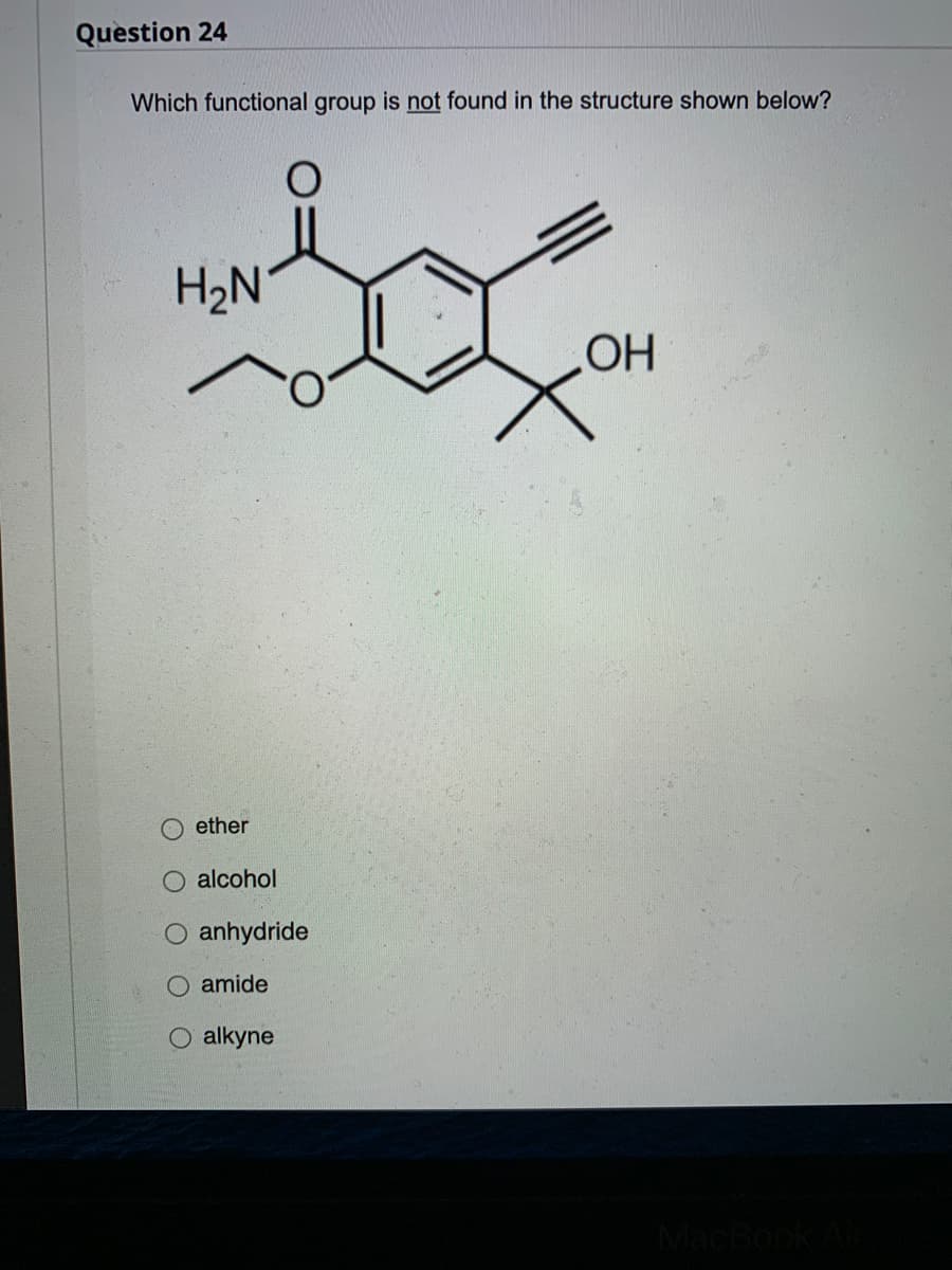 Question 24
Which functional group is not found in the structure shown below?
H₂N
OH
O ether
alcohol
O anhydride
O amide
alkyne