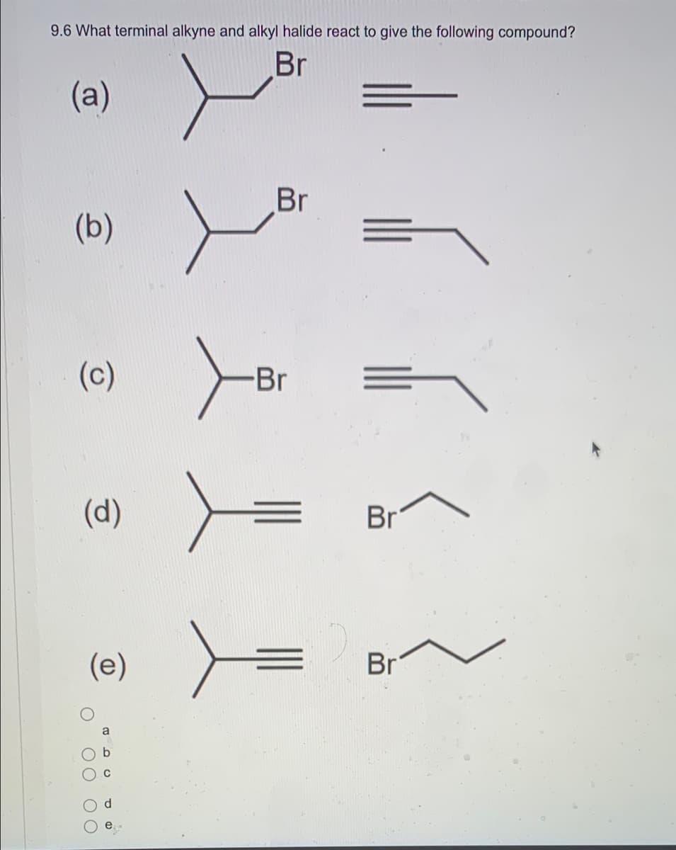 9.6 What terminal alkyne and alkyl halide react to give the following compound?
Br
(a)
(b)
(c)
(d)
(e)
0 00 oo
Br
-Br
Br
Br