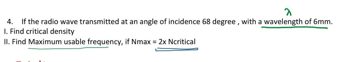 If the radio wave transmitted at an angle of incidence 68 degree , with a wavelength of 6mm.
I. Find critical density
4.
II. Find Maximum usable frequency, if Nmax = 2x Ncritical
