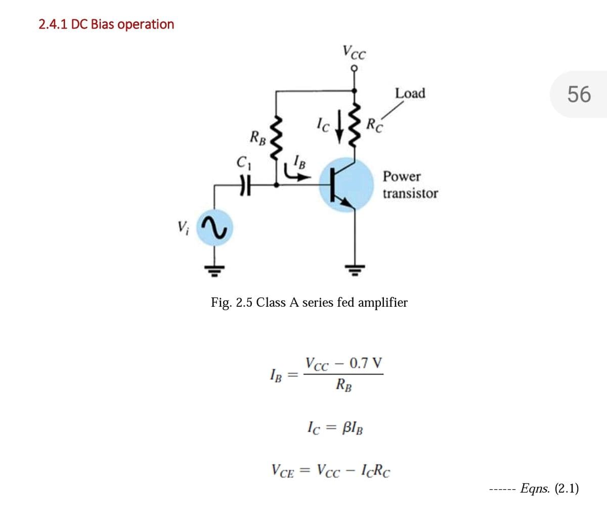 2.4.1 DC Bias operation
Vcc
Load
56
Ic
RC
RB
Power
transistor
V;
Fig. 2.5 Class A series fed amplifier
Vсс — 0.7 V
IB
RB
Ic =
BlB
VCE = Vcc – IcRc
Eqns. (2.1)
