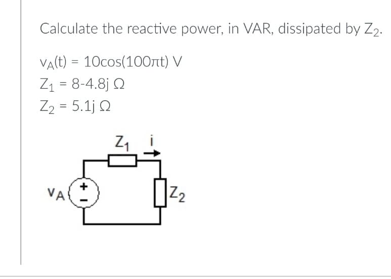 Calculate the reactive power, in VAR, dissipated by Z2.
=
VA(t) 10cos(100лt) V
Z₁ = 8-4.8jQ
1
Z2 = 5.1j 0
+ I
Z2