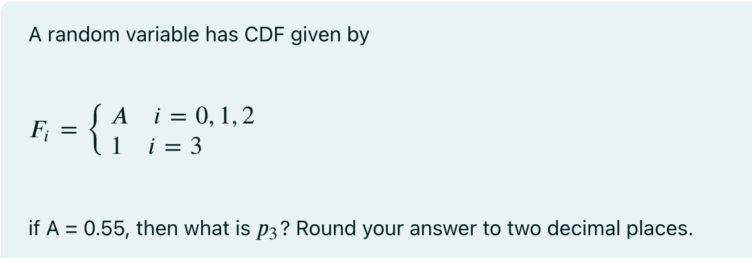 A random variable has CDF given by
F₁ = {
A i = 0, 1, 2
i = 3
if A = 0.55, then what is p3? Round your answer to two decimal places.