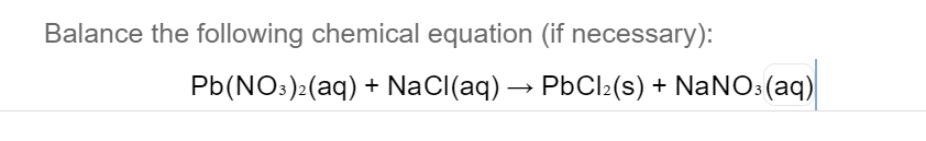 Balance the following chemical equation (if necessary):
Pb(NO:)2(aq) + NaCl(aq) → PbCl2(s) + NaNOs(aq)
