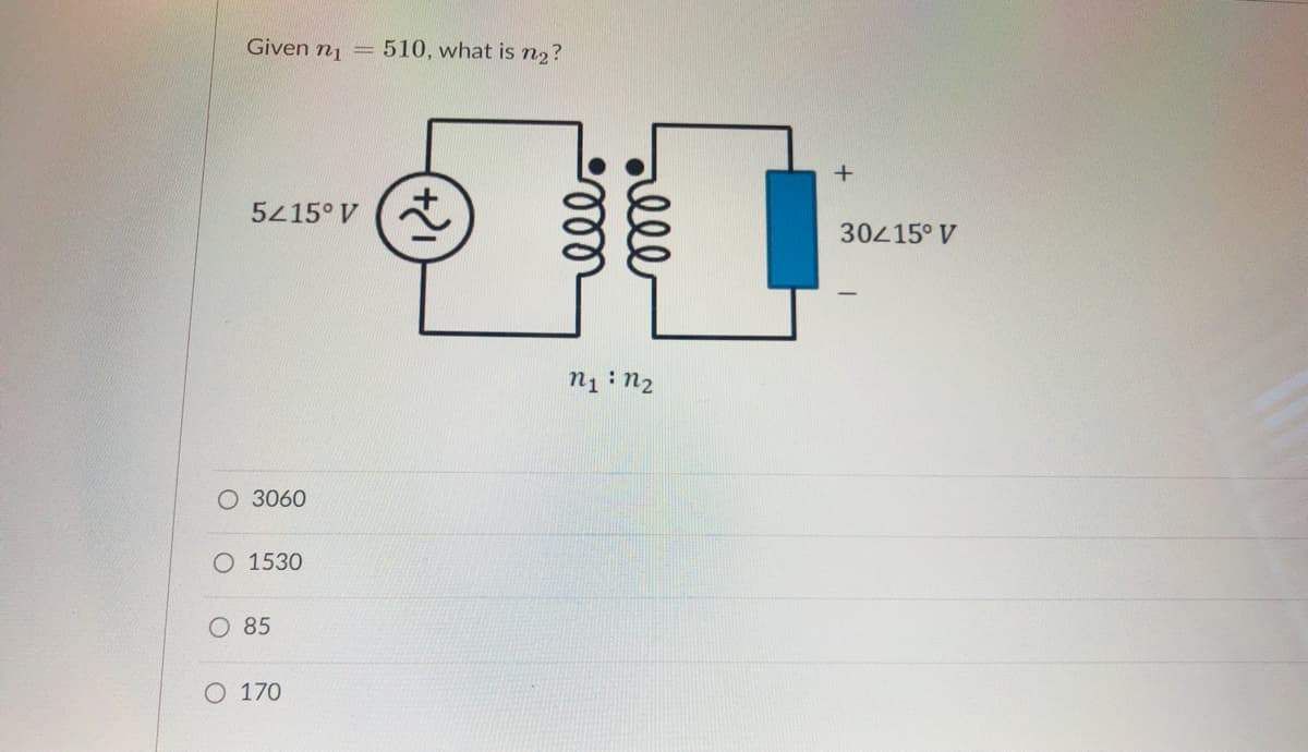 Given n1
510, what is n2?
%3D
5415° V
30415° V
n1: n2
O 3060
O 1530
O 85
O 170
rlle
