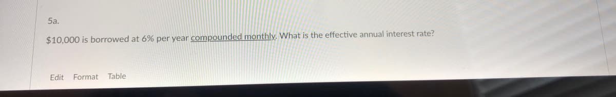 5a.
$10,000 is borrowed at 6% per year compounded monthly. What is the effective annual interest rate?
Edit
Format Table
