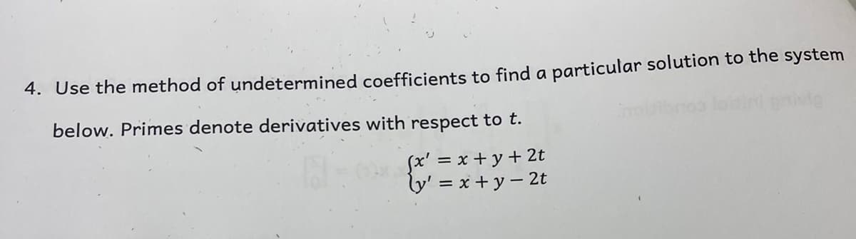 4. Use the method of undetermined coefficients to find a particular solution to the system
below. Primes denote derivatives with respect to t.
Sx' = x + y + 2t
ly' = x +y - 2t

