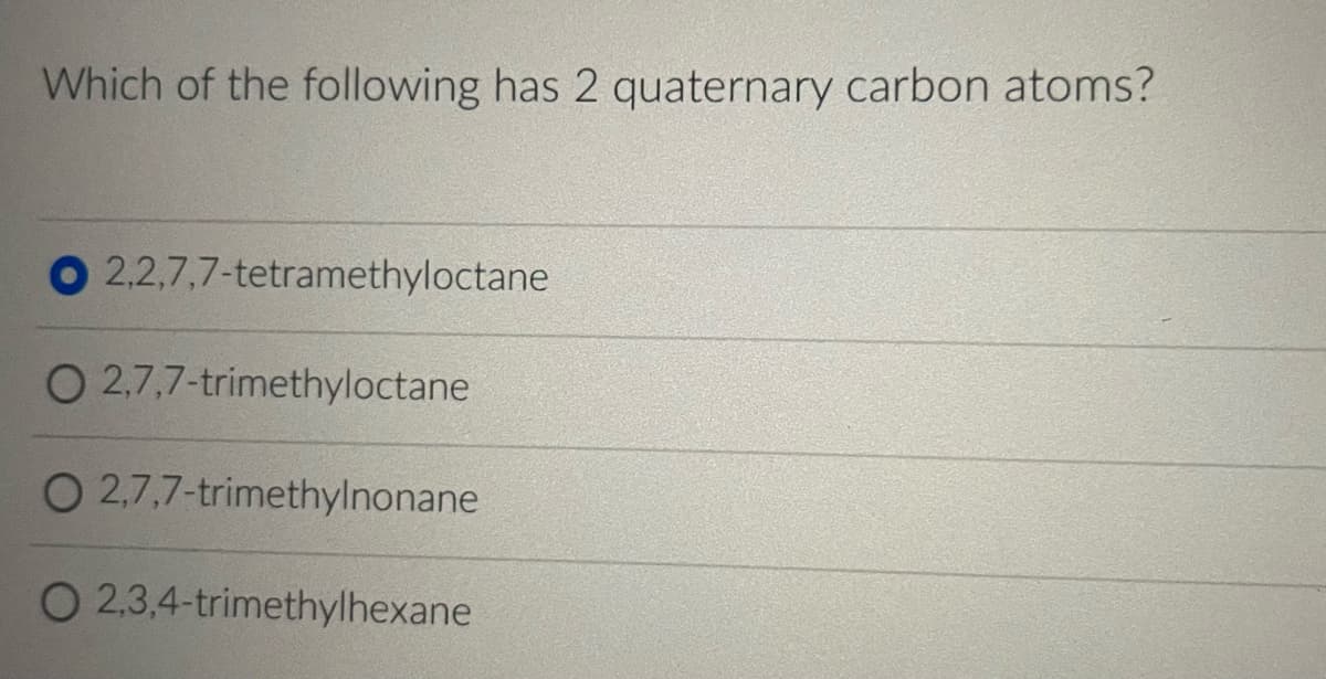 Which of the following has 2 quaternary carbon atoms?
O2,2,7,7-tetramethyloctane
O 2,7,7-trimethyloctane
O 2,7,7-trimethylnonane
O 2,3,4-trimethylhexane
