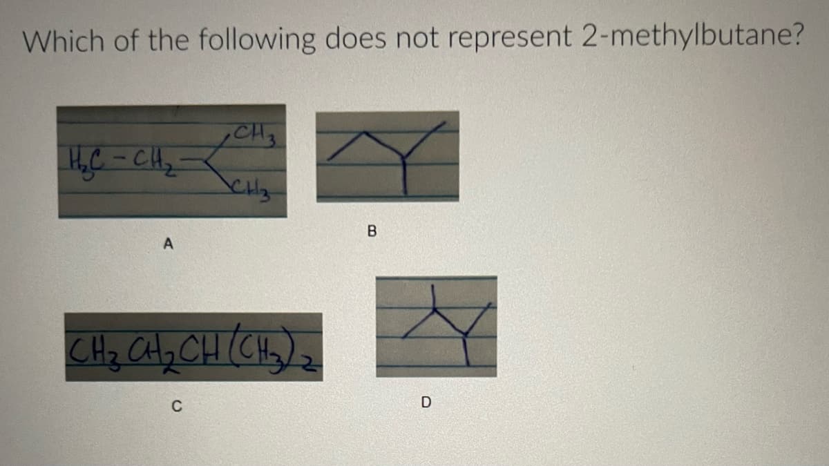 Which of the following does not represent 2-methylbutane?
H₂C-CH₂
CH ₂
CH₂
CH₂ CH₂ CH (CH₂)₂
2
C
B
D