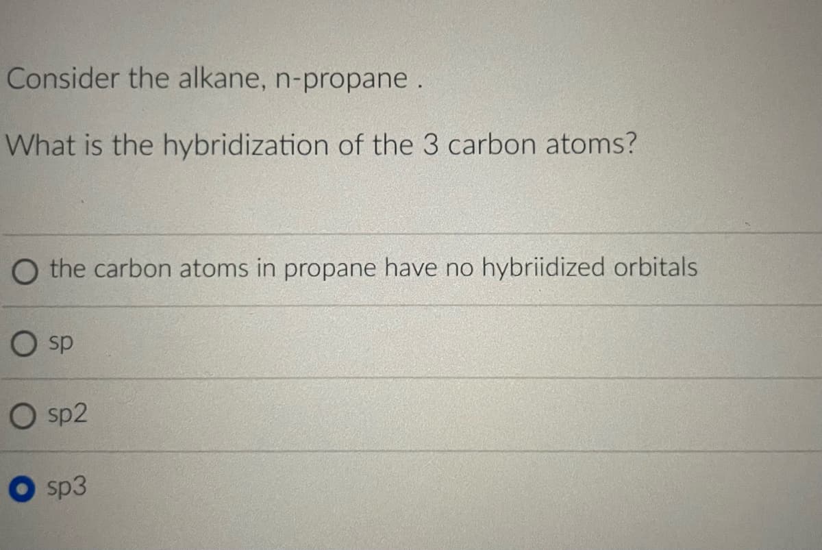 Consider the alkane, n-propane.
What is the hybridization of the 3 carbon atoms?
O the carbon atoms in propane have no hybriidized orbitals
O sp
O sp2
sp3