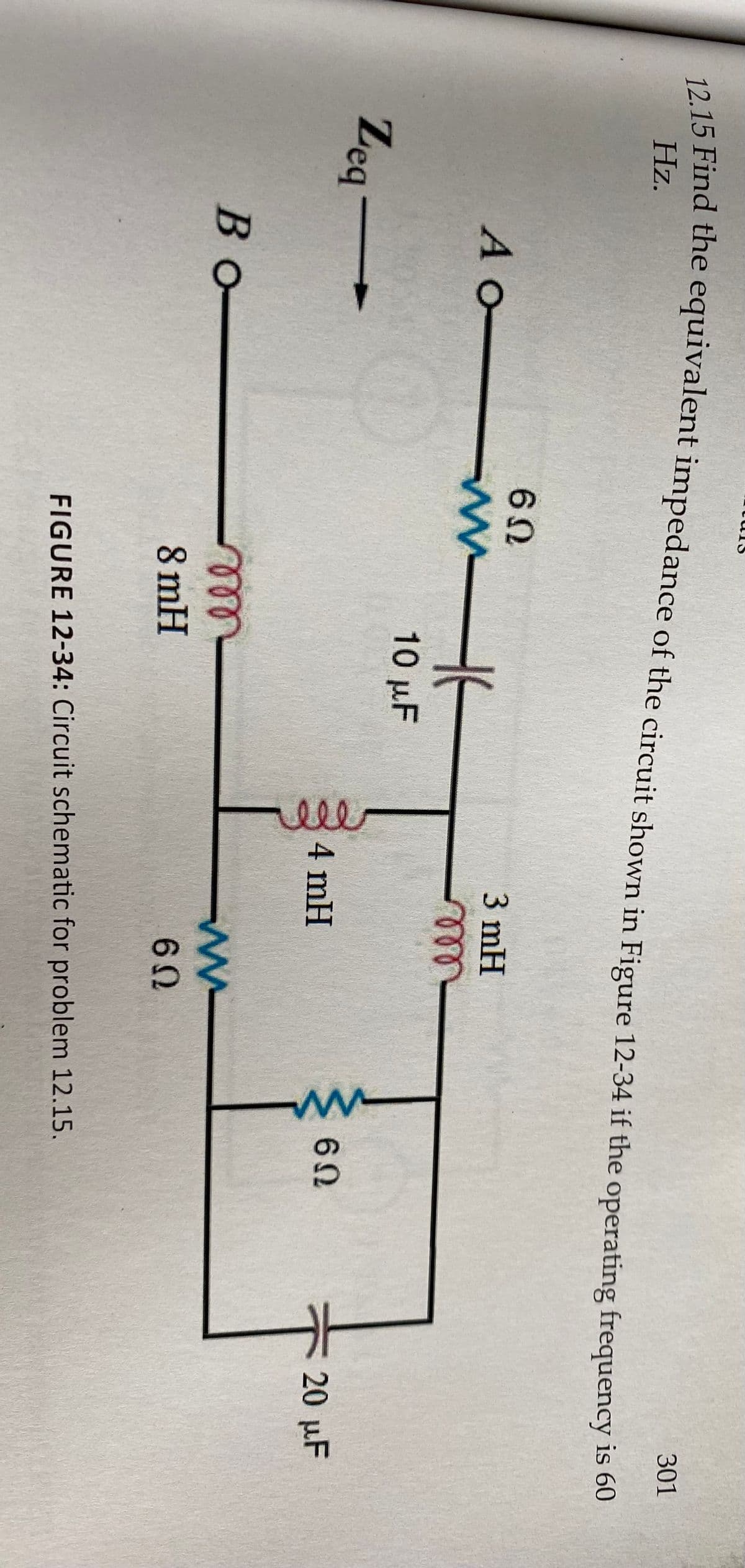 301
12 15 Find the equivalent impedance of the circuit shown in Figure 12-34 if the operating frequency is o0
Hz.
3 mH
AO-
10 µF
Zeq-
20 µF
4 mH
В о-
all
ww
8 mH
FIGURE 12-34: Circuit schematic for problem 12.15.
