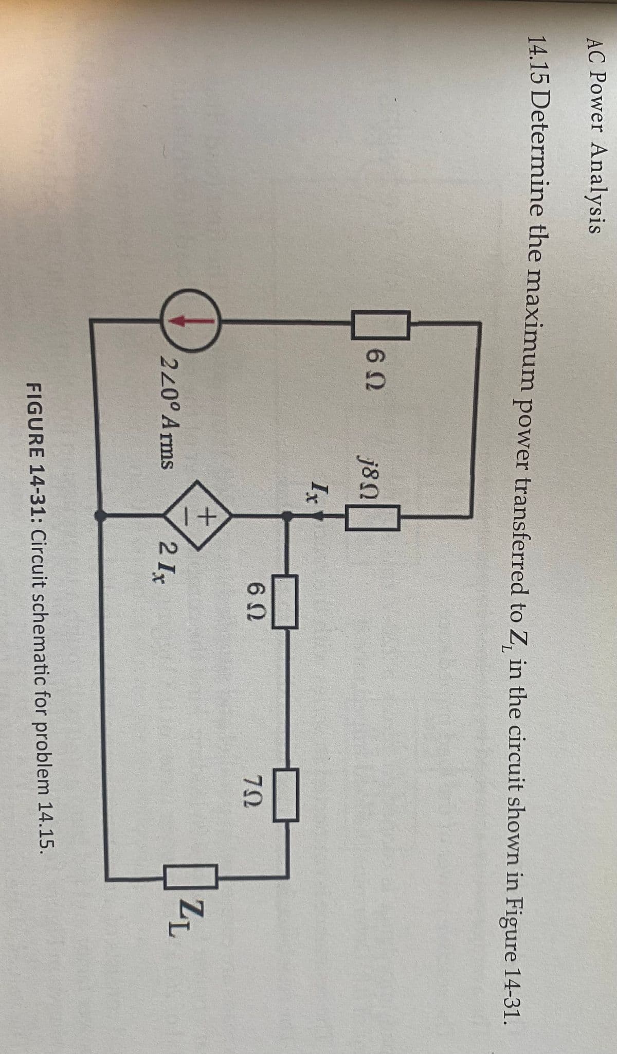 AC Power Analysis
14.15 Determine the maximum power transferred to Z, in the circuit shown in Figure 14-31.
j8N
Ix
ZL
2L0° Arms
2 Ix
FIGURE 14-31: Circuit schematic for problem 14.15.
