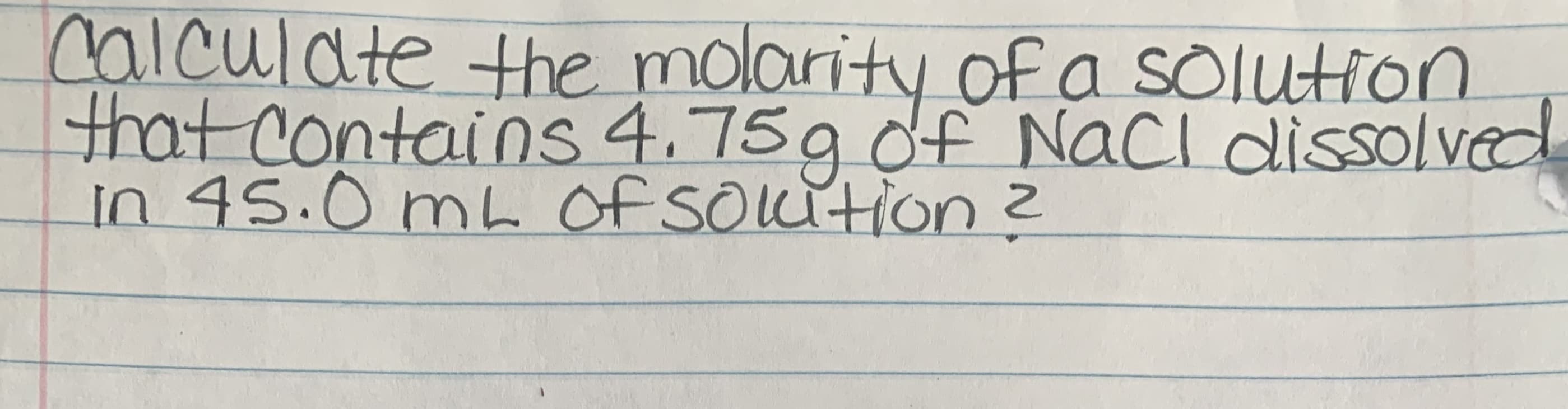 Calculate +he molarity of a Solution
that contains 4.759 df NacI dissolved
in 45.0 mL Of SOLition?
