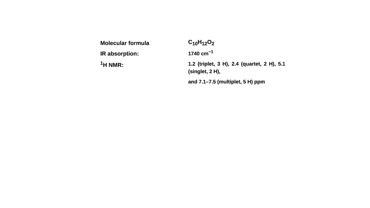 Molecular formula
C10H1202
IR absorption:
1740 cm-1
1H NMR:
1.2 (triplet, 3 H), 2.4 (quartet, 2 H), 5.1
(singlet, 2 H),
and 7.1-7.5 (multiplet, 5 H) ppm

