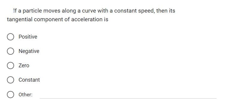 If a particle moves along a curve with a constant speed, then its
tangential component of acceleration is
Positive
Negative
O Zero
Constant
Other: