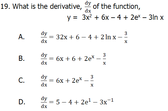 dy
19. What is the derivative,
of the function,
dx
у %3D Зx? + 6х — 4 + 2еx — 3ln x
3
dy
А.
= 32x + 6 – 4 + 2 ln x
dx
3
dy
= 6x + 6+ 2e*
dx
- -
3
С.
dy
бх + 2ex
- -
dx
dy
5 – 4 + 2e1 – 3x¬1
dx
D.
B.
