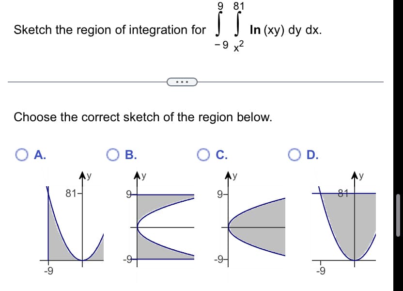Sketch the region of integration for
O A.
-9
Choose the correct sketch of the region below.
81-
O B.
9 81
S
- 9
NA
O C.
In (xy) dy dx.
9-
O D.
-9
81