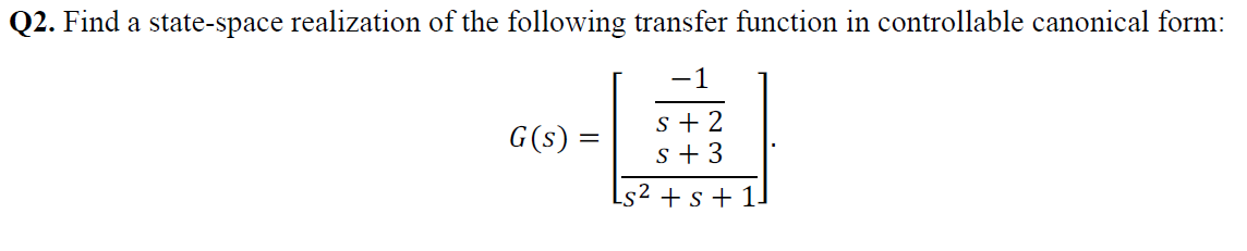 Q2. Find a state-space realization of the following transfer function in controllable canonical form:
-1
G(s) =
s + 2
s + 3
Ls² + s + 1!
