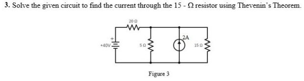 3. Solve the given circuit to find the current through the 15 -Q resistor using Thevenin's Theorem.
200
2A
+40V
50
150
Figure 3
