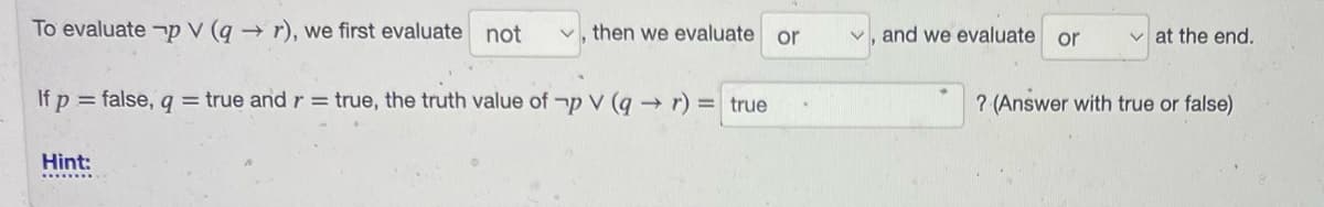 To evaluate p V (q→ r), we first evaluate not
If p = false, q = true and r = true, the truth value of p V (q→ r) = true
Hint:
then we evaluate or
V and we evaluate
or
✓at the end.
? (Answer with true or false)