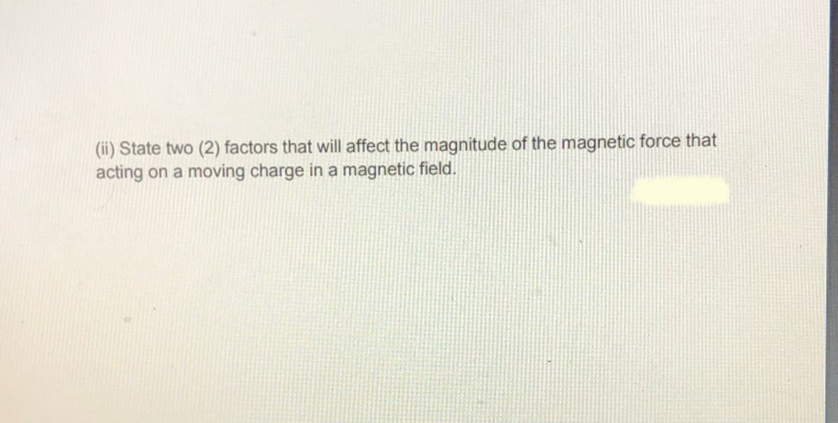 (ii) State two (2) factors that will affect the magnitude of the magnetic force that
acting on a moving charge in a magnetic field.
