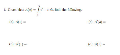 1. Given that A(x) = | t² – t dt, find the following.
(a) A(1) =
(c) A'(3) =
(b) A'(1) =
(d) A(x) =
