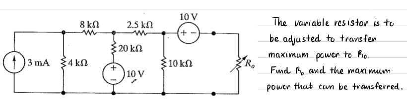 10 V
8 kN
2.5 kN
The variable resistor is to
be adjusted to transfen
20 kN
maximum power
to ho.
(1) 3 mA
4 kN
10 kN
Fnd B. and the maximum
10 V
power that can be transferred.
