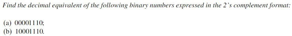 Find the decimal equivalent of the following binary numbers expressed in the 2's complement format:
(a) 00001110;
(b) 10001110.