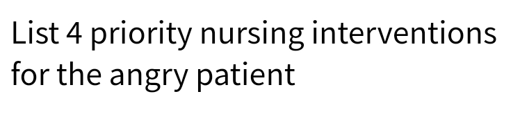 List 4 priority nursing interventions
for the angry patient
