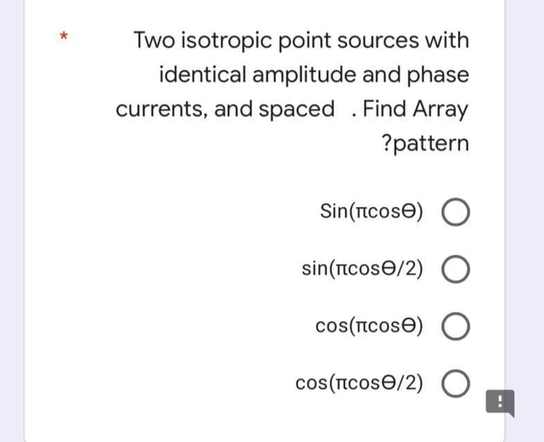 Two isotropic point sources with
identical amplitude and phase
currents, and spaced . Find Array
?pattern
Sin(ncose) O
sin(ncose/2) O
cos(Icose) O
cos(Icose/2) O

