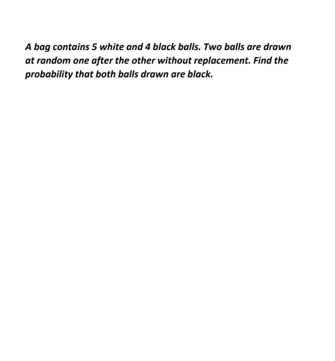 A bag contains 5 white and 4 black balls. Two balls are drawn
at random one after the other without replacement. Find the
probability that both balls drawn are black.
