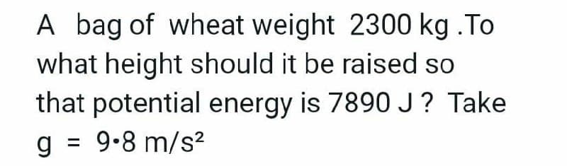 A bag of wheat weight 2300 kg .To
what height should it be raised so
that potential energy is 7890J? Take
g = 9.8 m/s2
