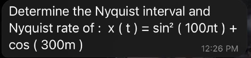 Determine the Nyquist interval and
Nyquist rate of : x (t) = sin² (100лt)
cos (300m)
12:26 PM