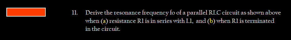 11.
Derive the resonance frequency fo of a parallel RLC circuit as shown above
when (a) resistance Rl is in series with Ll, and (b) when Rl is terminated
in the circuit.
