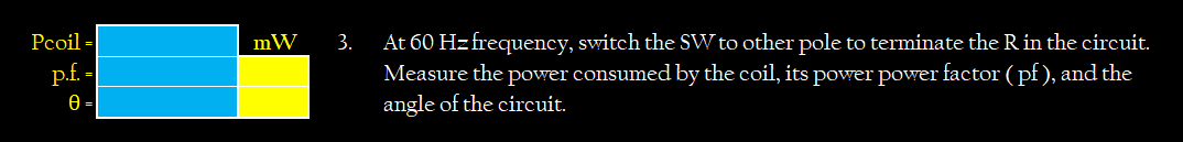 Pcoil =
At 60 Hz frequency, switch the SW to other pole to terminate the Rin the circuit.
Measure the power consumed by the coil, its power power factor (pf), and the
angle of the circuit.
mW
3.
p.f. -
0 =
